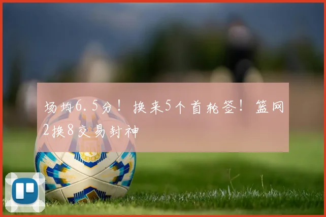 场均6.5分！换来5个首轮签！篮网2换8交易封神