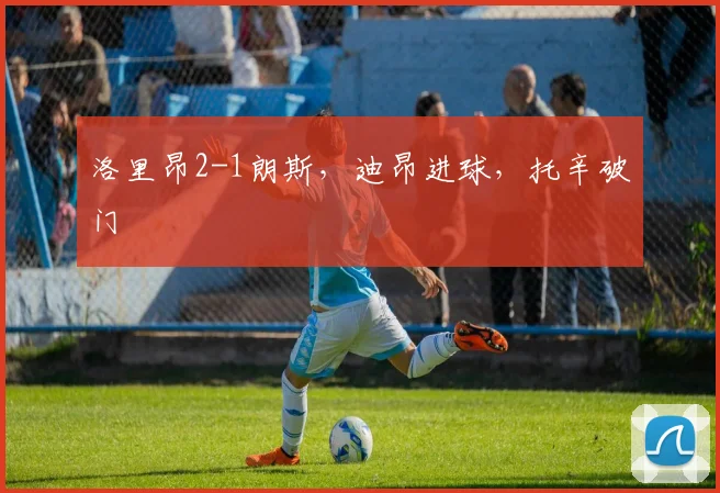 洛里昂2-1朗斯，迪昂进球，托辛破门