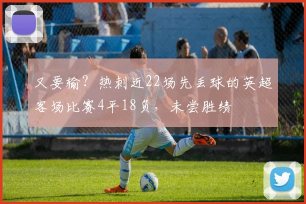 又要输？热刺近22场先丢球的英超客场比赛4平18负，未尝胜绩