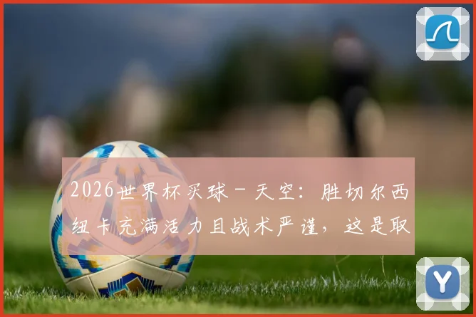 2026世界杯买球 - 天空：胜切尔西纽卡充满活力且战术严谨，这是取胜巴萨的范本_1